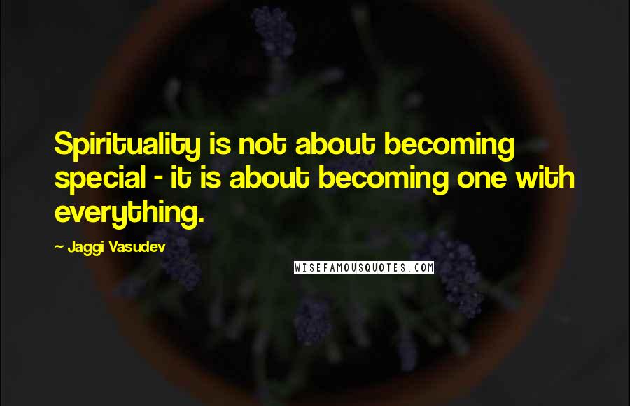 Jaggi Vasudev Quotes: Spirituality is not about becoming special - it is about becoming one with everything.