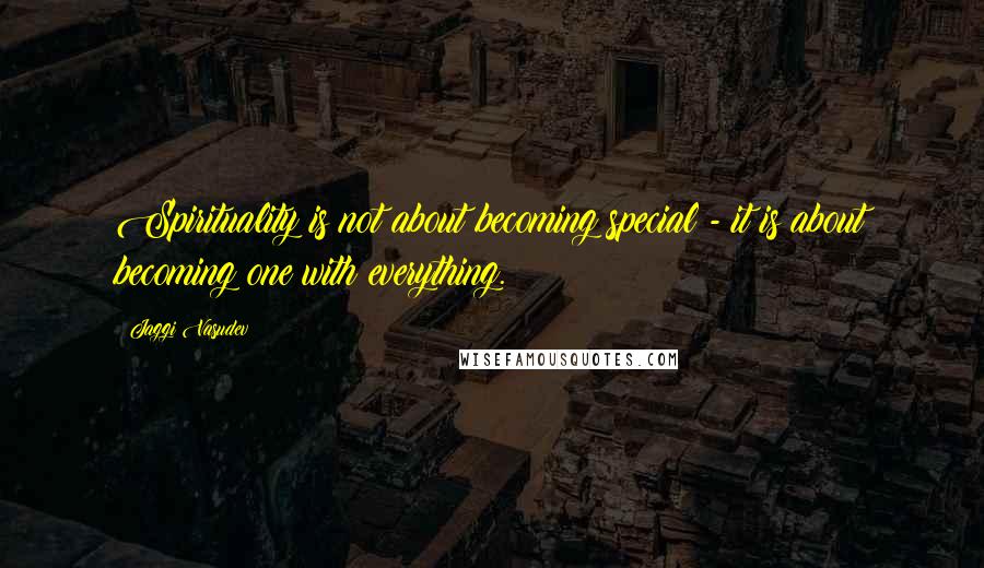Jaggi Vasudev Quotes: Spirituality is not about becoming special - it is about becoming one with everything.