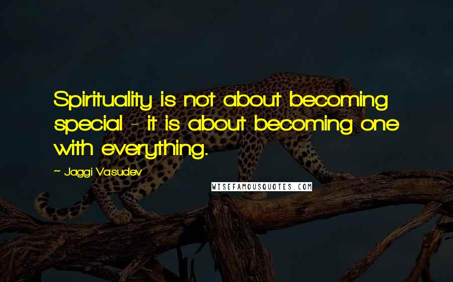 Jaggi Vasudev Quotes: Spirituality is not about becoming special - it is about becoming one with everything.