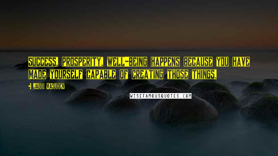 Jaggi Vasudev Quotes: Success, prosperity, well-being happens because you have made yourself capable of creating those things.