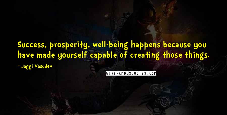 Jaggi Vasudev Quotes: Success, prosperity, well-being happens because you have made yourself capable of creating those things.