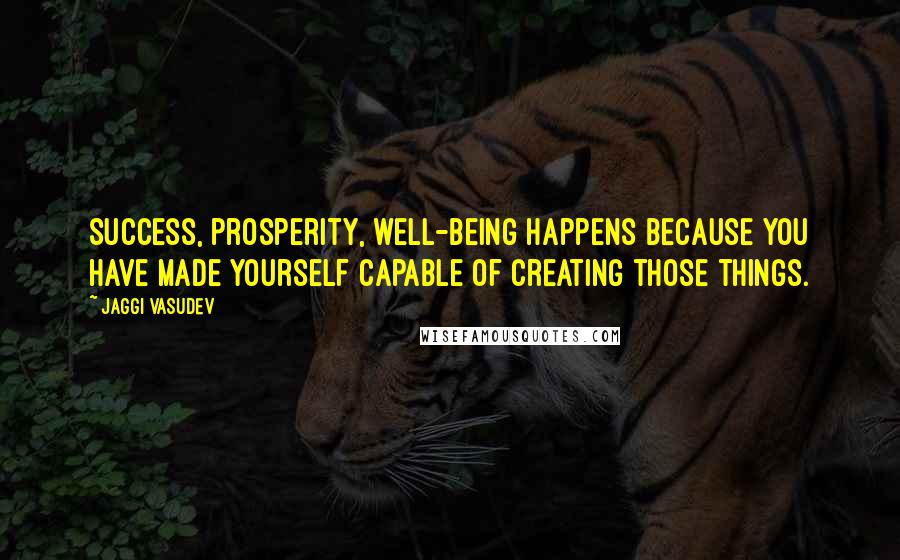 Jaggi Vasudev Quotes: Success, prosperity, well-being happens because you have made yourself capable of creating those things.