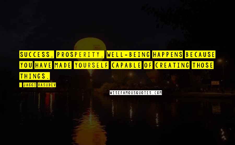 Jaggi Vasudev Quotes: Success, prosperity, well-being happens because you have made yourself capable of creating those things.