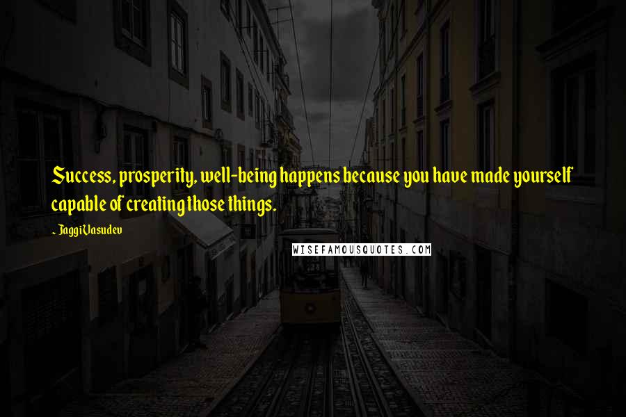 Jaggi Vasudev Quotes: Success, prosperity, well-being happens because you have made yourself capable of creating those things.