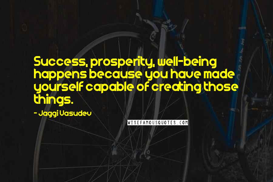 Jaggi Vasudev Quotes: Success, prosperity, well-being happens because you have made yourself capable of creating those things.