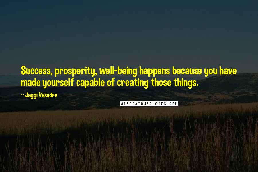 Jaggi Vasudev Quotes: Success, prosperity, well-being happens because you have made yourself capable of creating those things.