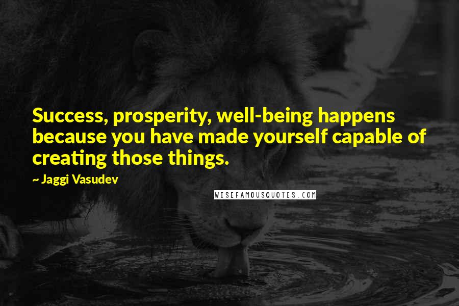 Jaggi Vasudev Quotes: Success, prosperity, well-being happens because you have made yourself capable of creating those things.