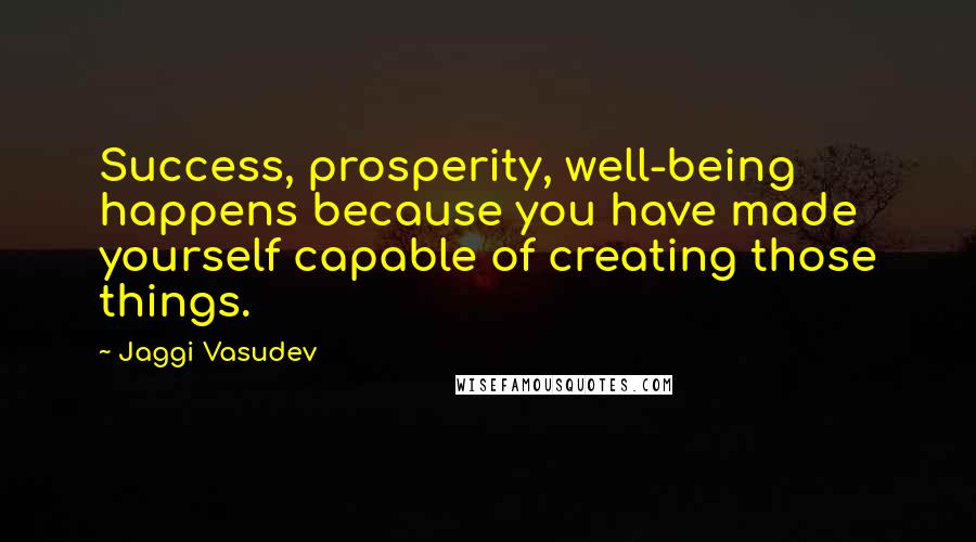 Jaggi Vasudev Quotes: Success, prosperity, well-being happens because you have made yourself capable of creating those things.