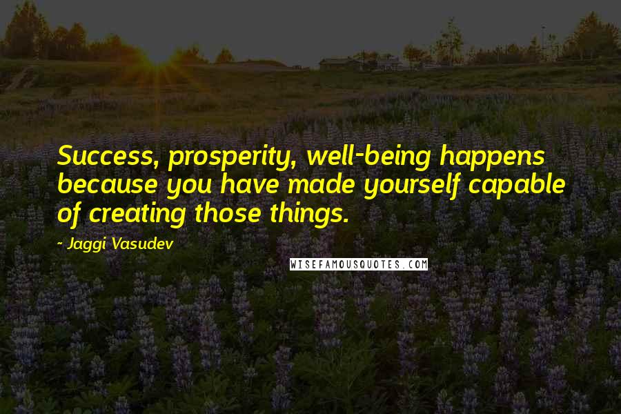 Jaggi Vasudev Quotes: Success, prosperity, well-being happens because you have made yourself capable of creating those things.