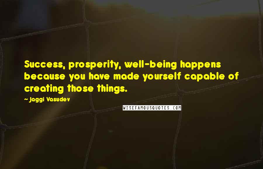 Jaggi Vasudev Quotes: Success, prosperity, well-being happens because you have made yourself capable of creating those things.