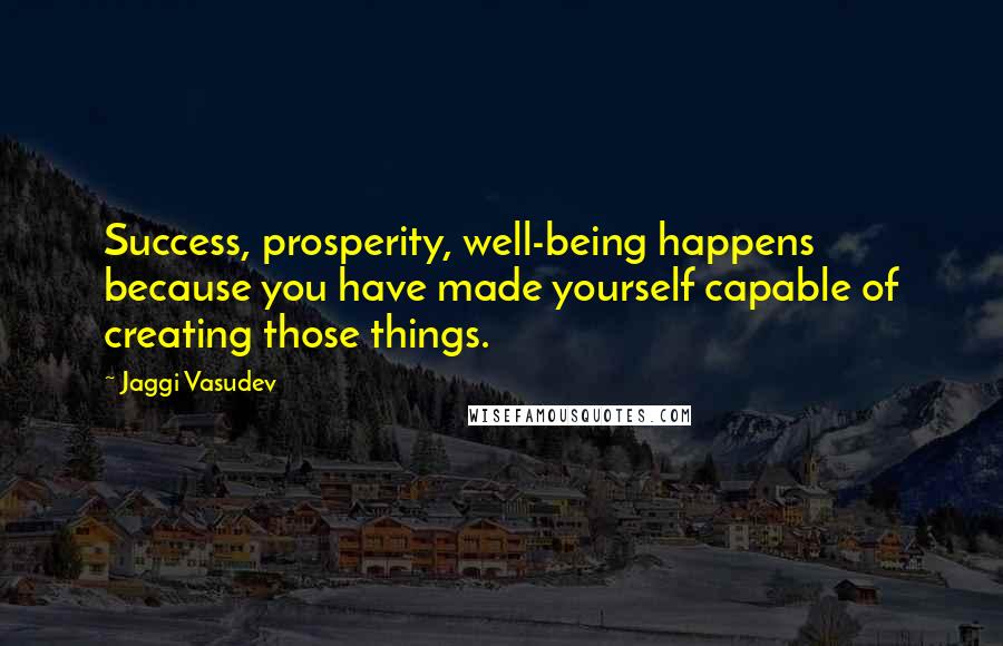 Jaggi Vasudev Quotes: Success, prosperity, well-being happens because you have made yourself capable of creating those things.