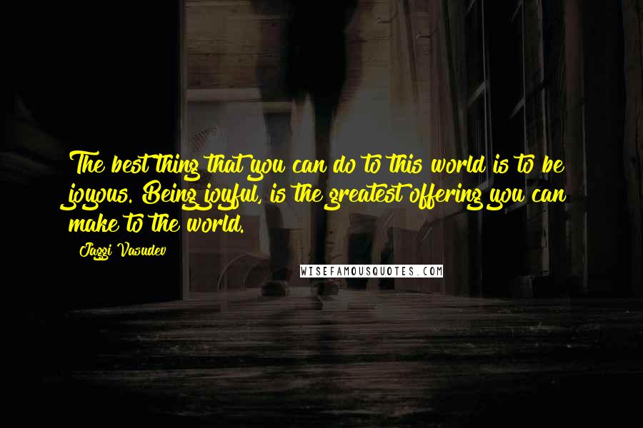 Jaggi Vasudev Quotes: The best thing that you can do to this world is to be joyous. Being joyful, is the greatest offering you can make to the world.