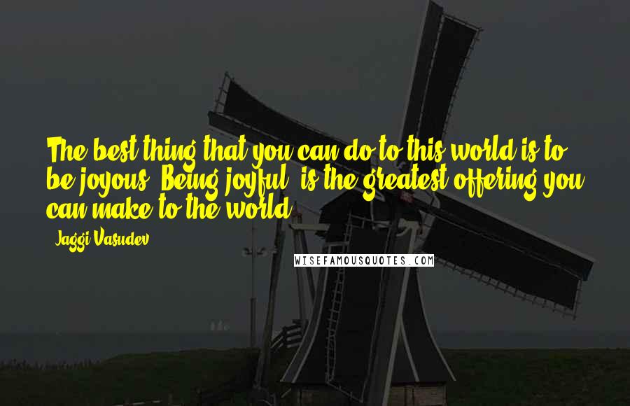 Jaggi Vasudev Quotes: The best thing that you can do to this world is to be joyous. Being joyful, is the greatest offering you can make to the world.