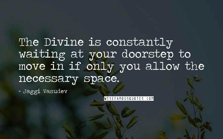 Jaggi Vasudev Quotes: The Divine is constantly waiting at your doorstep to move in if only you allow the necessary space.