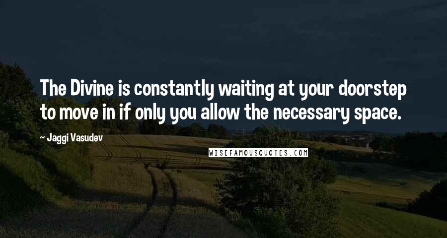 Jaggi Vasudev Quotes: The Divine is constantly waiting at your doorstep to move in if only you allow the necessary space.