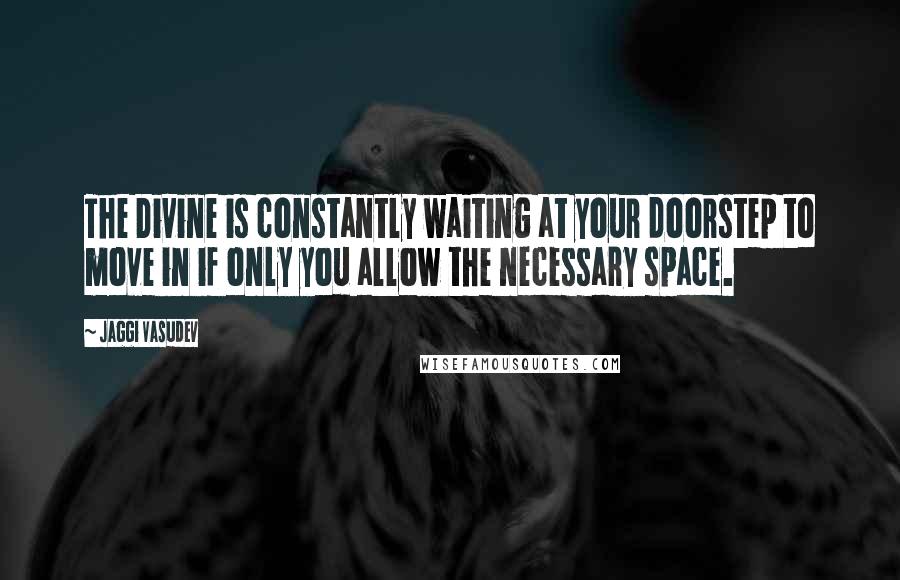 Jaggi Vasudev Quotes: The Divine is constantly waiting at your doorstep to move in if only you allow the necessary space.