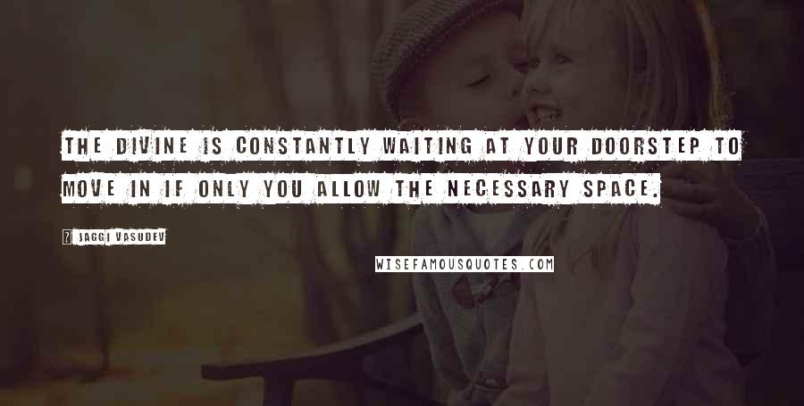 Jaggi Vasudev Quotes: The Divine is constantly waiting at your doorstep to move in if only you allow the necessary space.