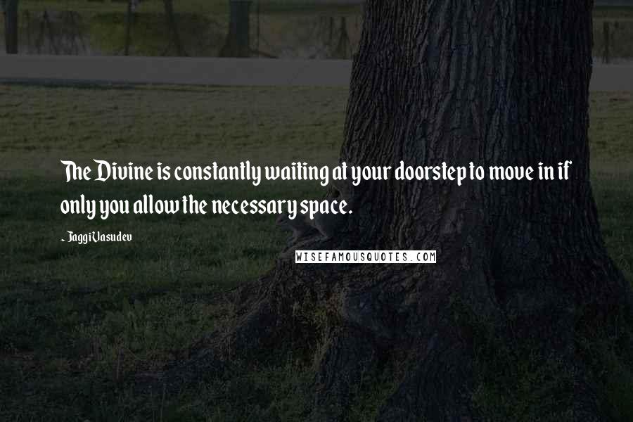 Jaggi Vasudev Quotes: The Divine is constantly waiting at your doorstep to move in if only you allow the necessary space.