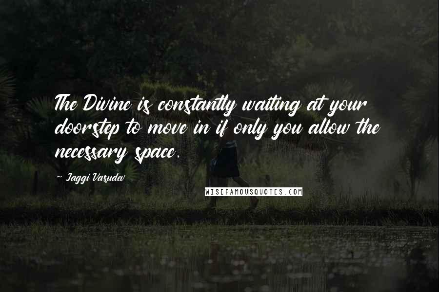 Jaggi Vasudev Quotes: The Divine is constantly waiting at your doorstep to move in if only you allow the necessary space.