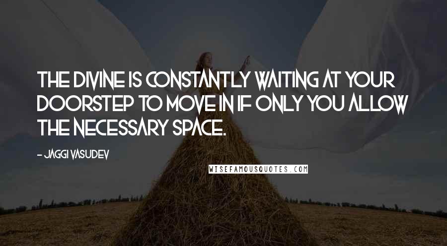 Jaggi Vasudev Quotes: The Divine is constantly waiting at your doorstep to move in if only you allow the necessary space.