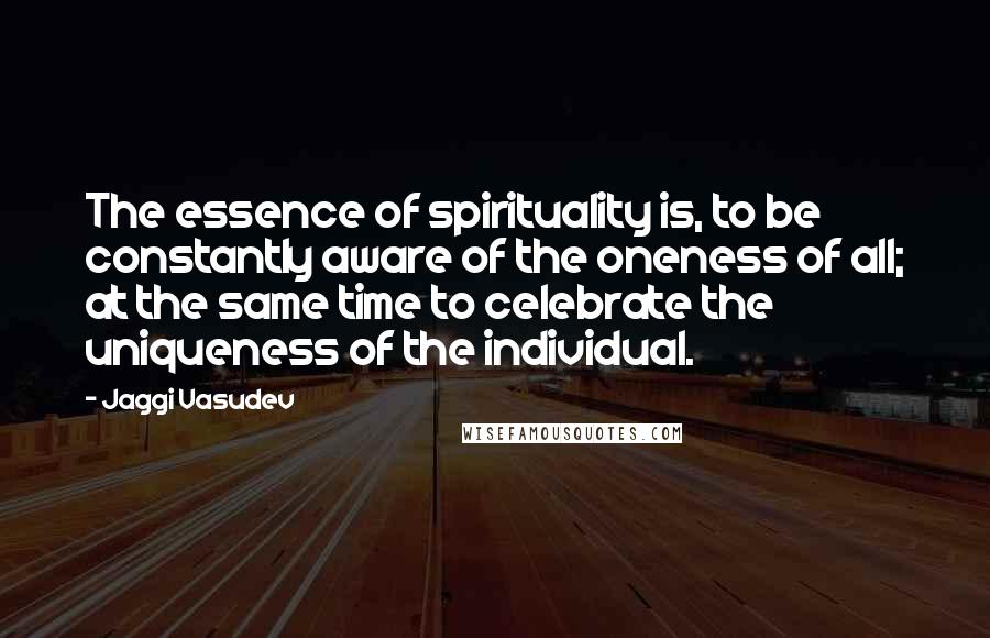 Jaggi Vasudev Quotes: The essence of spirituality is, to be constantly aware of the oneness of all; at the same time to celebrate the uniqueness of the individual.