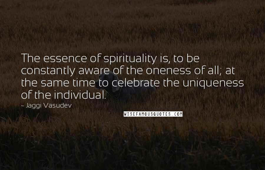 Jaggi Vasudev Quotes: The essence of spirituality is, to be constantly aware of the oneness of all; at the same time to celebrate the uniqueness of the individual.