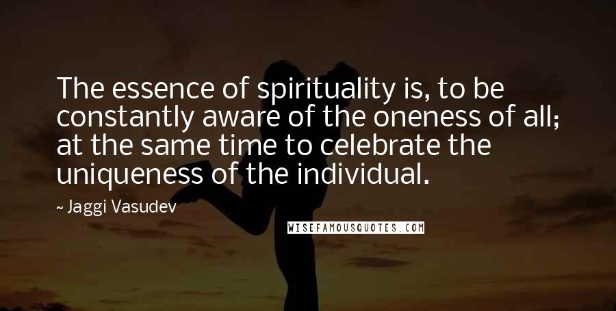 Jaggi Vasudev Quotes: The essence of spirituality is, to be constantly aware of the oneness of all; at the same time to celebrate the uniqueness of the individual.