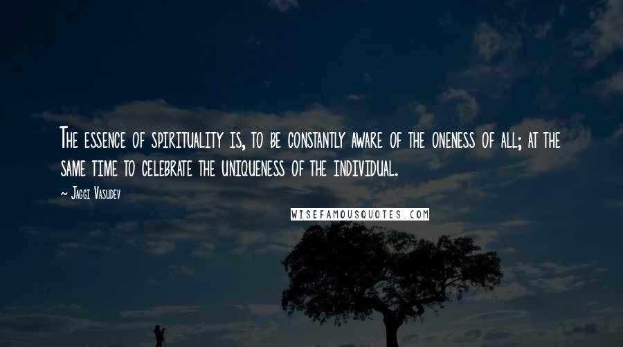 Jaggi Vasudev Quotes: The essence of spirituality is, to be constantly aware of the oneness of all; at the same time to celebrate the uniqueness of the individual.