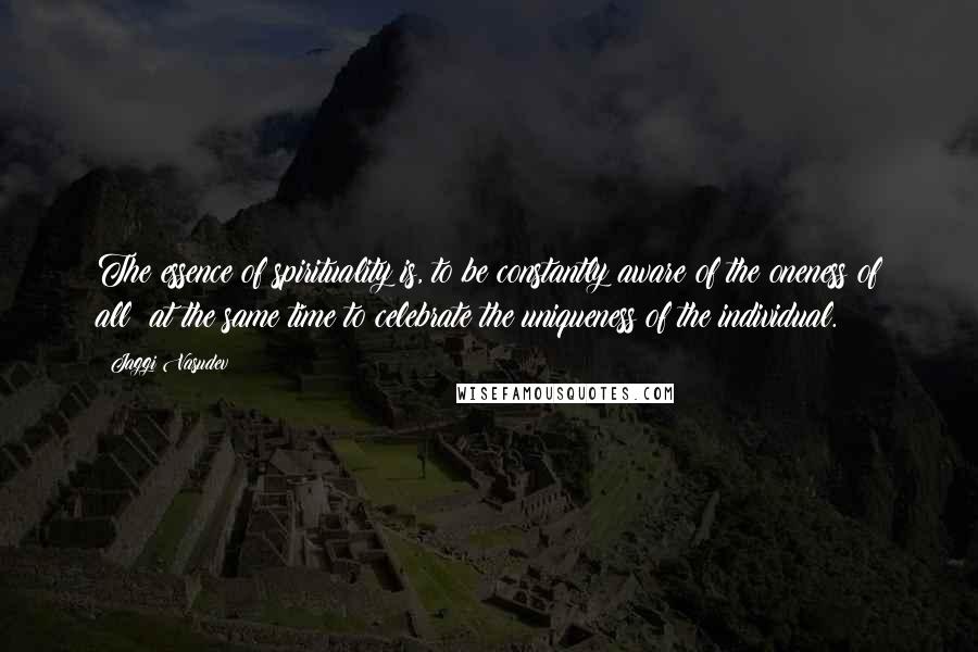 Jaggi Vasudev Quotes: The essence of spirituality is, to be constantly aware of the oneness of all; at the same time to celebrate the uniqueness of the individual.