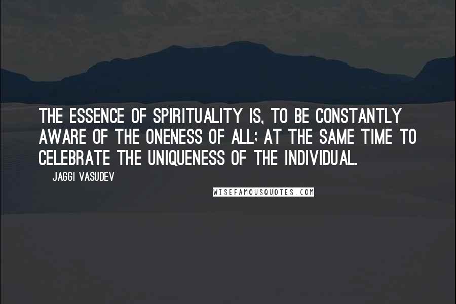 Jaggi Vasudev Quotes: The essence of spirituality is, to be constantly aware of the oneness of all; at the same time to celebrate the uniqueness of the individual.