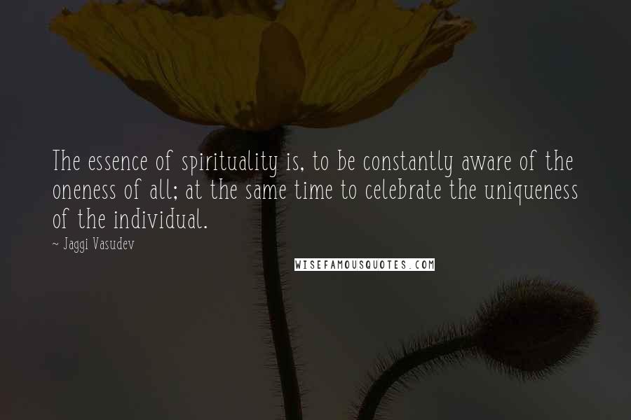 Jaggi Vasudev Quotes: The essence of spirituality is, to be constantly aware of the oneness of all; at the same time to celebrate the uniqueness of the individual.