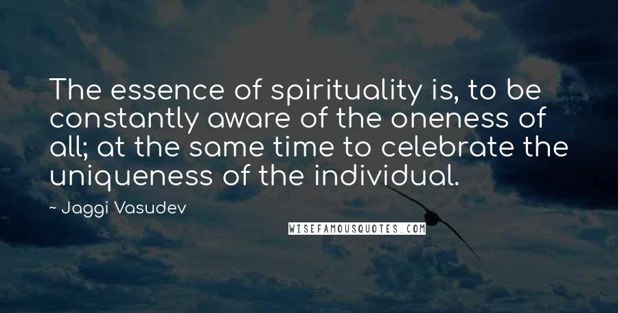 Jaggi Vasudev Quotes: The essence of spirituality is, to be constantly aware of the oneness of all; at the same time to celebrate the uniqueness of the individual.