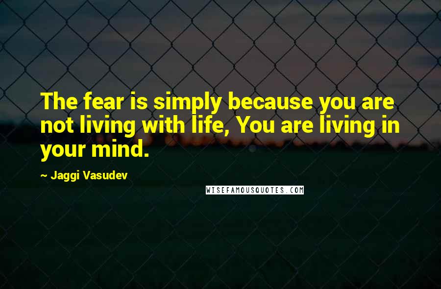 Jaggi Vasudev Quotes: The fear is simply because you are not living with life, You are living in your mind.