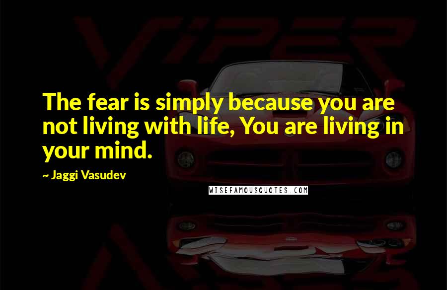 Jaggi Vasudev Quotes: The fear is simply because you are not living with life, You are living in your mind.