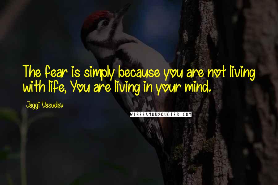 Jaggi Vasudev Quotes: The fear is simply because you are not living with life, You are living in your mind.