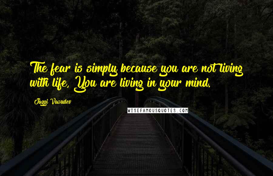 Jaggi Vasudev Quotes: The fear is simply because you are not living with life, You are living in your mind.