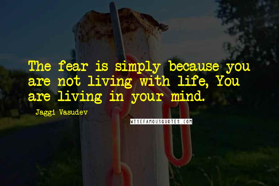 Jaggi Vasudev Quotes: The fear is simply because you are not living with life, You are living in your mind.