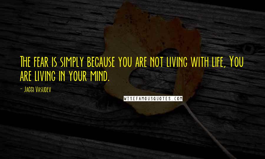 Jaggi Vasudev Quotes: The fear is simply because you are not living with life, You are living in your mind.