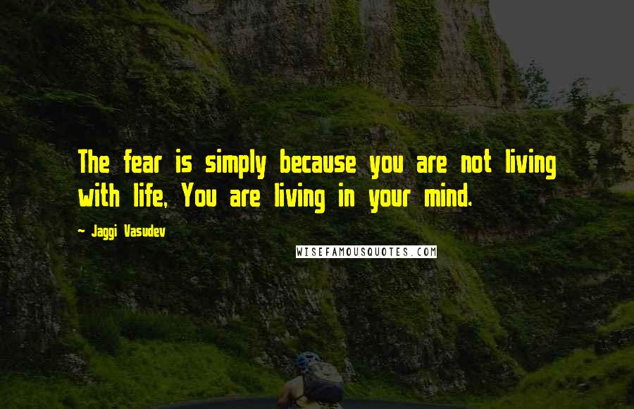 Jaggi Vasudev Quotes: The fear is simply because you are not living with life, You are living in your mind.