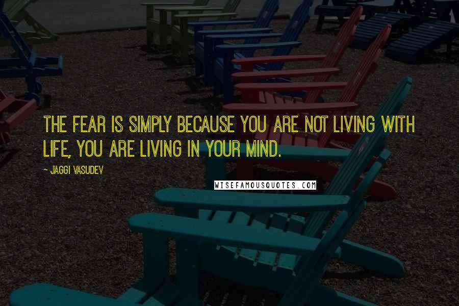 Jaggi Vasudev Quotes: The fear is simply because you are not living with life, You are living in your mind.