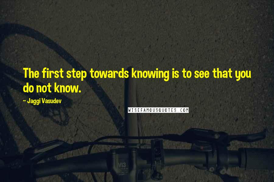 Jaggi Vasudev Quotes: The first step towards knowing is to see that you do not know.