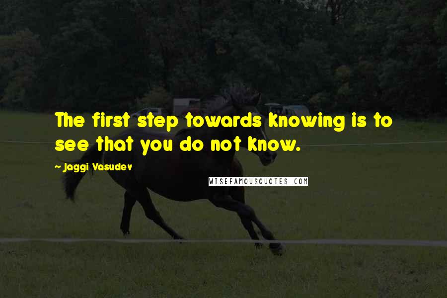 Jaggi Vasudev Quotes: The first step towards knowing is to see that you do not know.