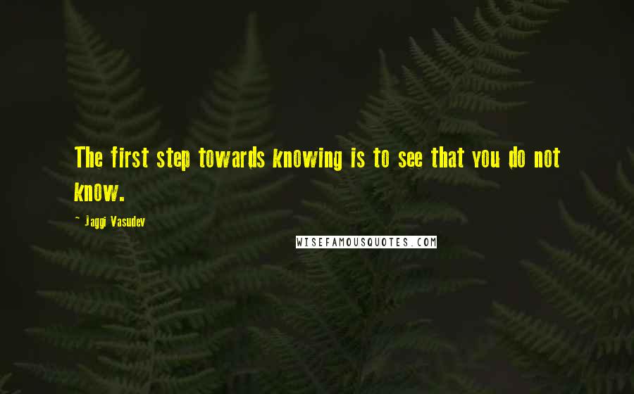 Jaggi Vasudev Quotes: The first step towards knowing is to see that you do not know.