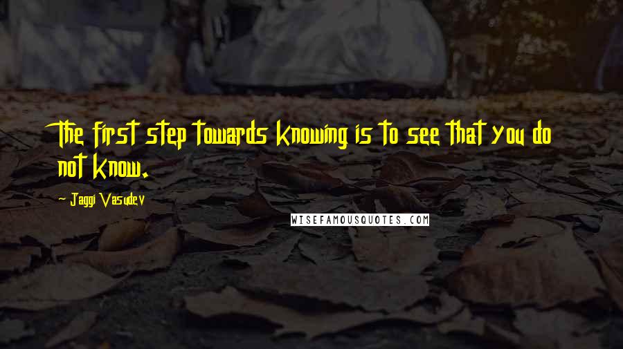 Jaggi Vasudev Quotes: The first step towards knowing is to see that you do not know.