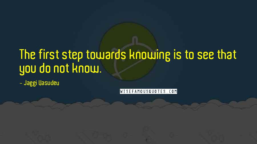 Jaggi Vasudev Quotes: The first step towards knowing is to see that you do not know.