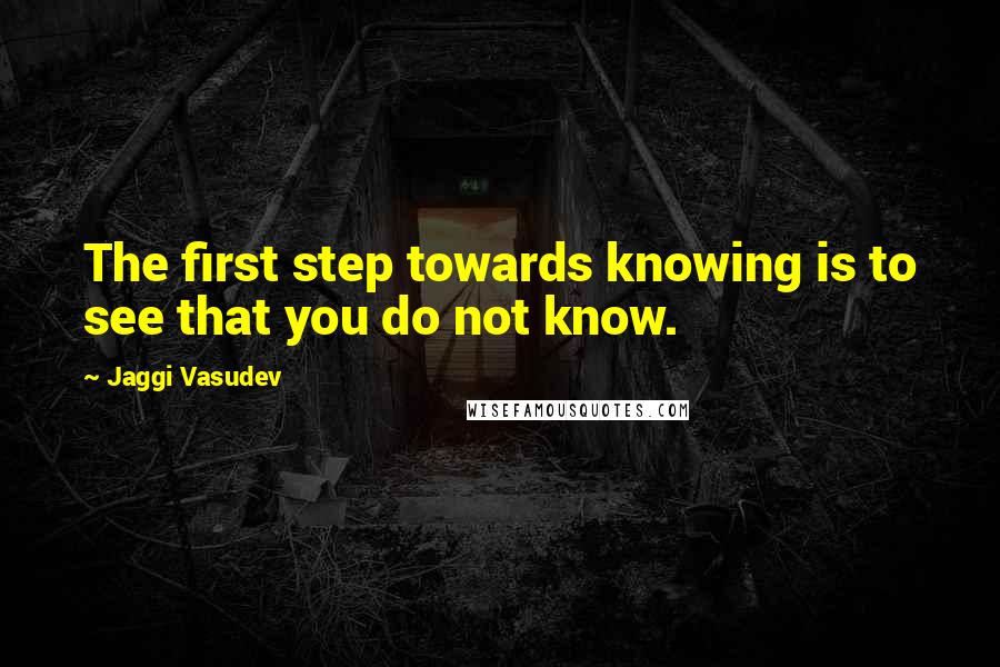 Jaggi Vasudev Quotes: The first step towards knowing is to see that you do not know.