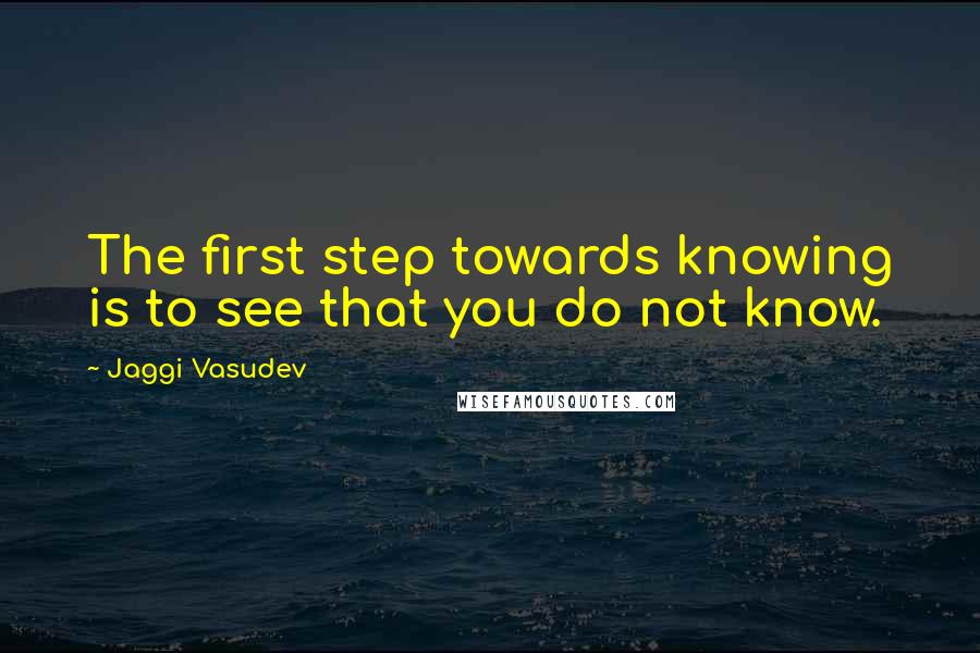 Jaggi Vasudev Quotes: The first step towards knowing is to see that you do not know.