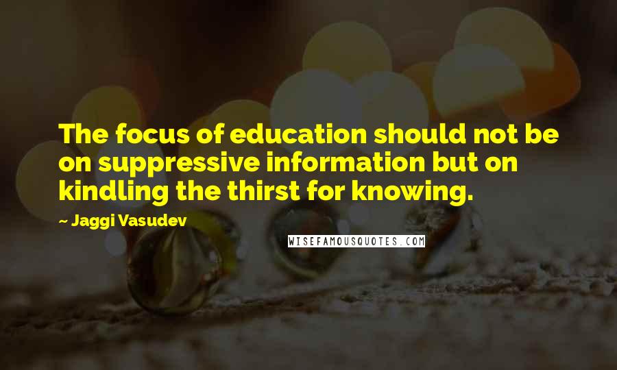 Jaggi Vasudev Quotes: The focus of education should not be on suppressive information but on kindling the thirst for knowing.