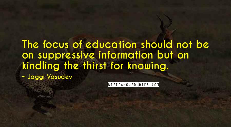 Jaggi Vasudev Quotes: The focus of education should not be on suppressive information but on kindling the thirst for knowing.