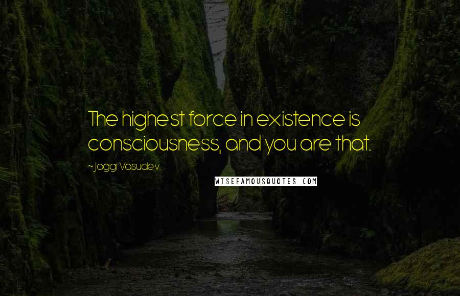 Jaggi Vasudev Quotes: The highest force in existence is consciousness, and you are that.